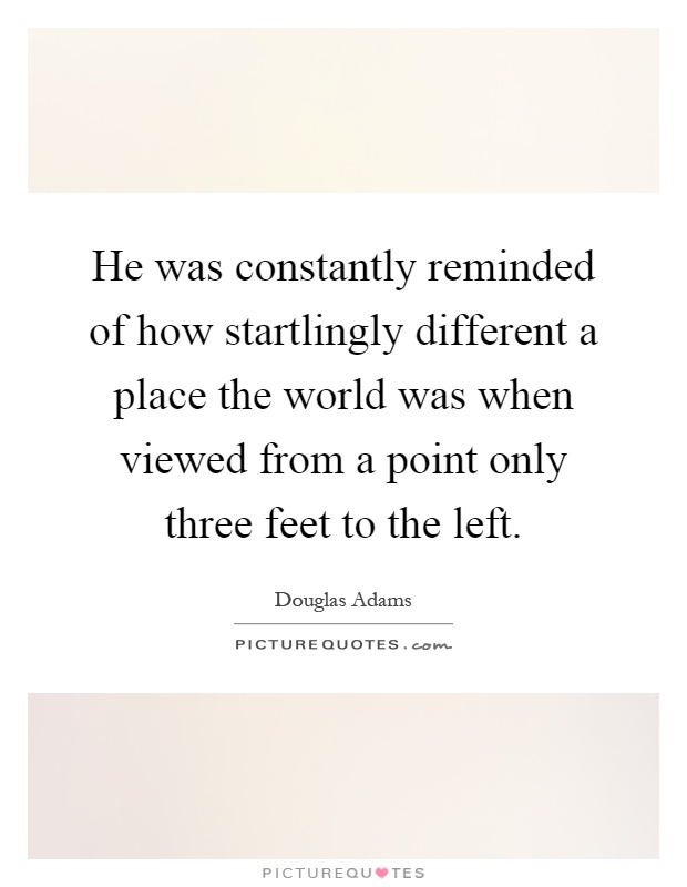 He was constantly reminded of how startlingly different a place the world was when viewed from a point only three feet to the left Picture Quote #1