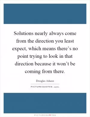 Solutions nearly always come from the direction you least expect, which means there’s no point trying to look in that direction because it won’t be coming from there Picture Quote #1