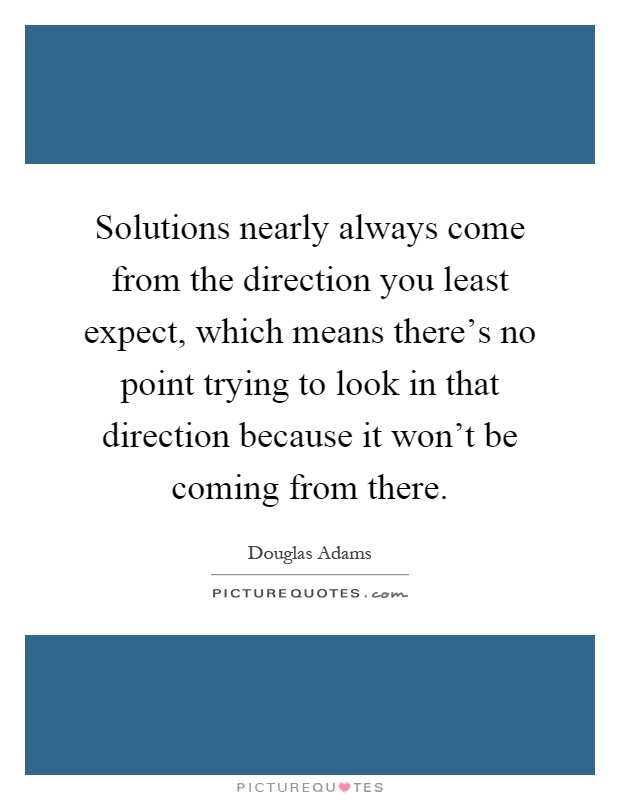Solutions nearly always come from the direction you least expect, which means there's no point trying to look in that direction because it won't be coming from there Picture Quote #1