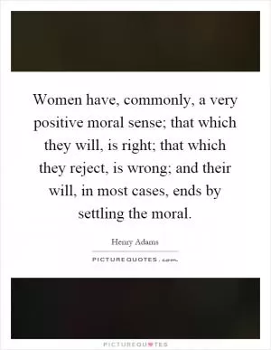 Women have, commonly, a very positive moral sense; that which they will, is right; that which they reject, is wrong; and their will, in most cases, ends by settling the moral Picture Quote #1