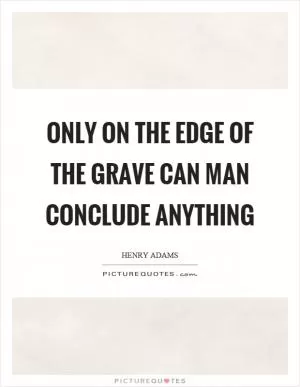 Only on the edge of the grave can man conclude anything Picture Quote #1