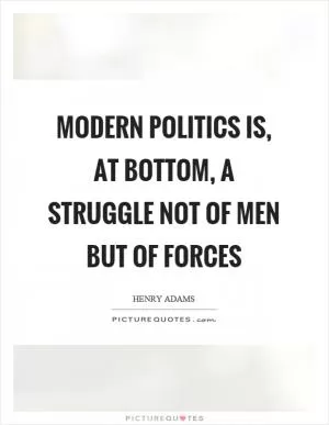 Modern politics is, at bottom, a struggle not of men but of forces Picture Quote #1