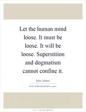 Let the human mind loose. It must be loose. It will be loose. Superstition and dogmatism cannot confine it Picture Quote #1