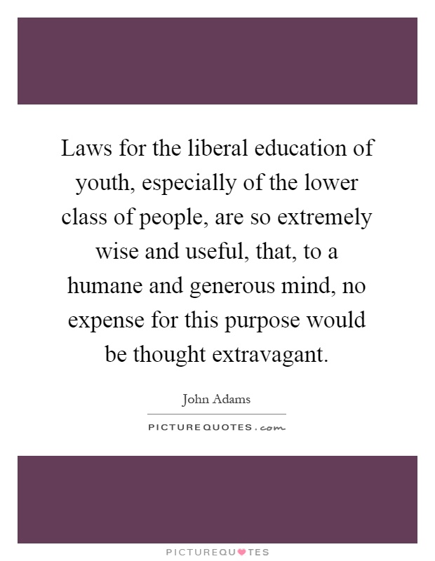 Laws for the liberal education of youth, especially of the lower class of people, are so extremely wise and useful, that, to a humane and generous mind, no expense for this purpose would be thought extravagant Picture Quote #1