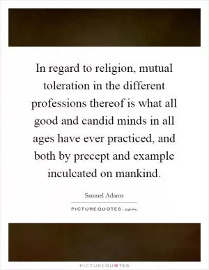 In regard to religion, mutual toleration in the different professions thereof is what all good and candid minds in all ages have ever practiced, and both by precept and example inculcated on mankind Picture Quote #1
