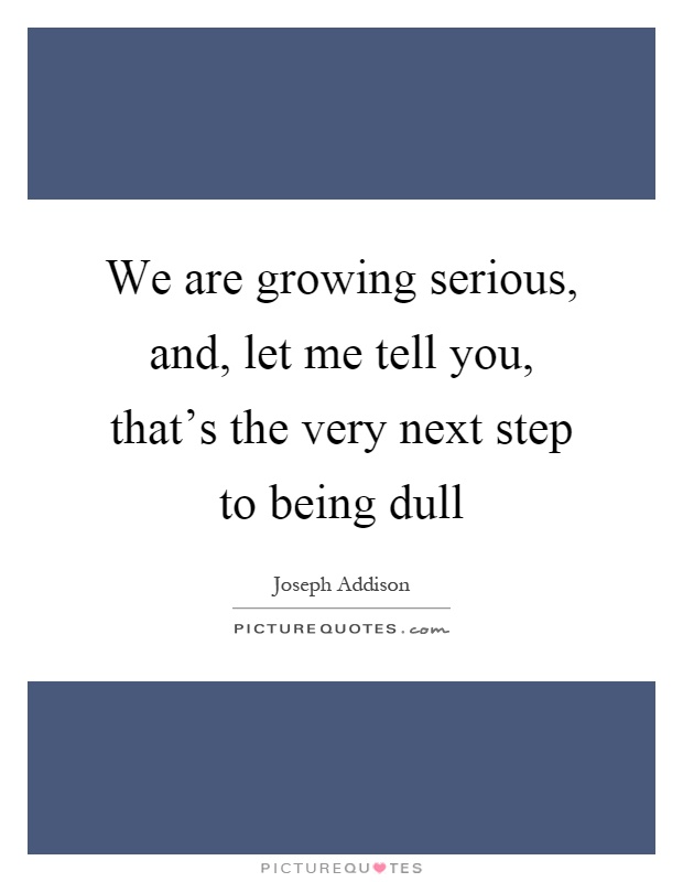 We are growing serious, and, let me tell you, that's the very next step to being dull Picture Quote #1