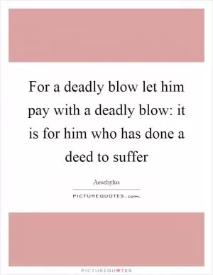 For a deadly blow let him pay with a deadly blow: it is for him who has done a deed to suffer Picture Quote #1