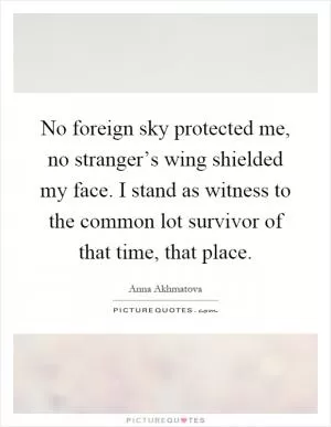 No foreign sky protected me, no stranger’s wing shielded my face. I stand as witness to the common lot survivor of that time, that place Picture Quote #1