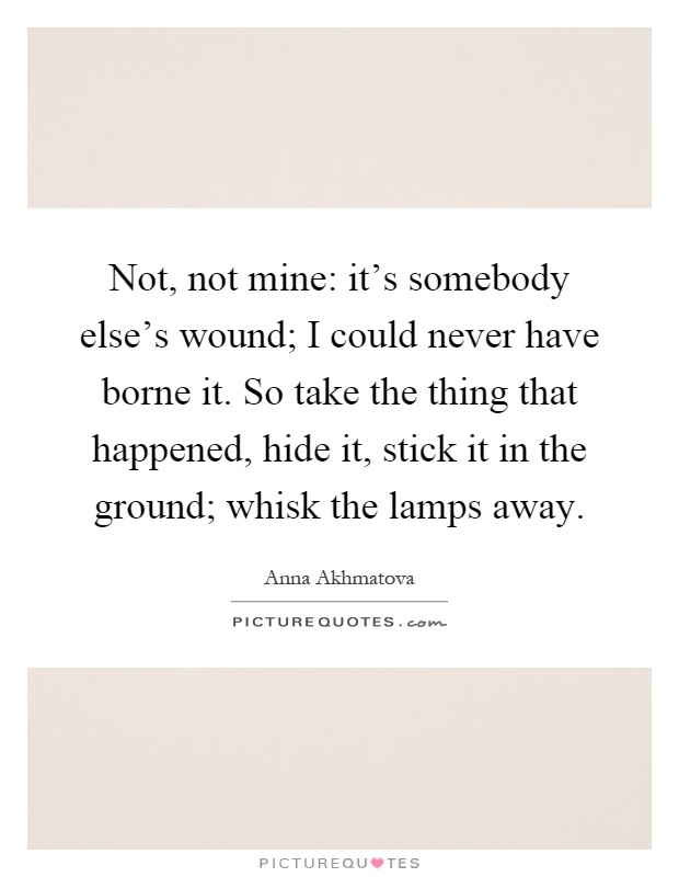 Not, not mine: it's somebody else's wound; I could never have borne it. So take the thing that happened, hide it, stick it in the ground; whisk the lamps away Picture Quote #1