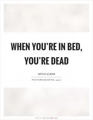 When you’re in bed, you’re dead Picture Quote #1