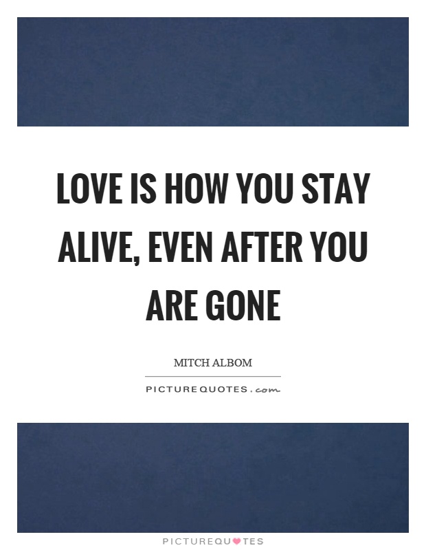 Love is how you stay alive, even after you are gone Picture Quote #1