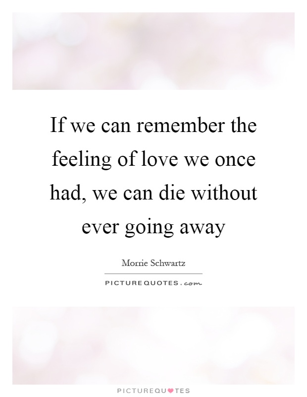 If we can remember the feeling of love we once had, we can die without ever going away Picture Quote #1
