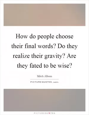 How do people choose their final words? Do they realize their gravity? Are they fated to be wise? Picture Quote #1