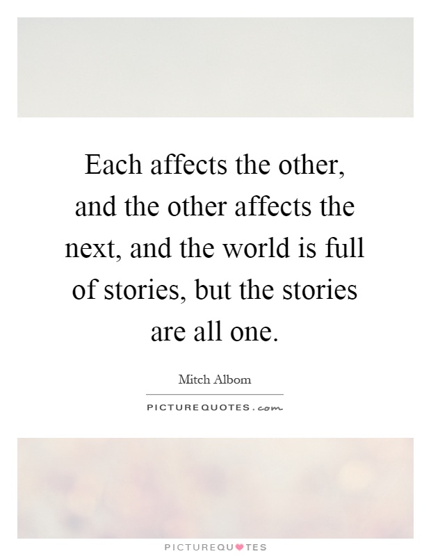Each affects the other, and the other affects the next, and the world is full of stories, but the stories are all one Picture Quote #1