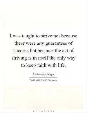 I was taught to strive not because there were any guarantees of success but because the act of striving is in itself the only way to keep faith with life Picture Quote #1