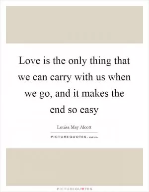 Love is the only thing that we can carry with us when we go, and it makes the end so easy Picture Quote #1