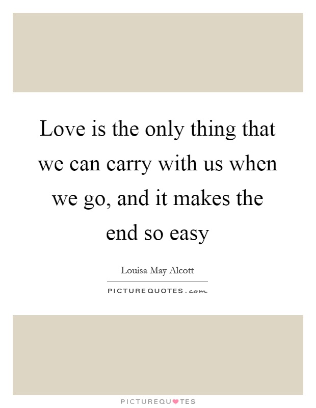 Love is the only thing that we can carry with us when we go, and it makes the end so easy Picture Quote #1