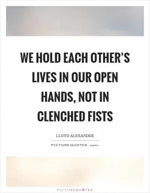 We hold each other’s lives in our open hands, not in clenched fists Picture Quote #1