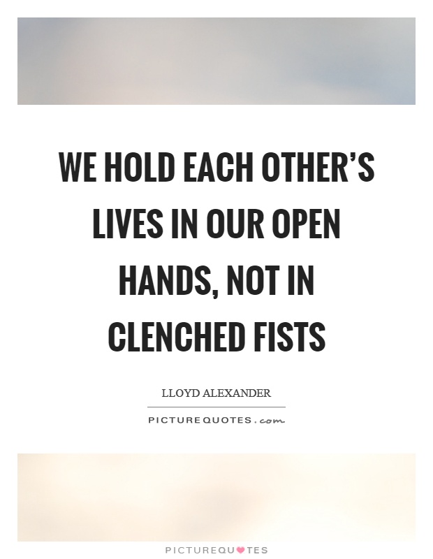 We hold each other's lives in our open hands, not in clenched fists Picture Quote #1