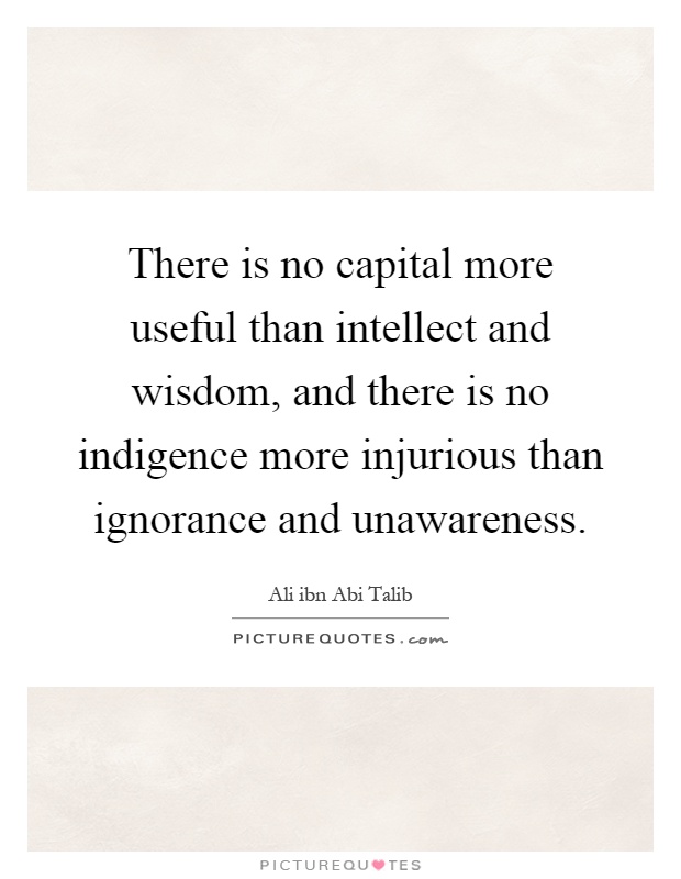There is no capital more useful than intellect and wisdom, and there is no indigence more injurious than ignorance and unawareness Picture Quote #1