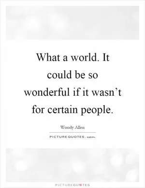 What a world. It could be so wonderful if it wasn’t for certain people Picture Quote #1