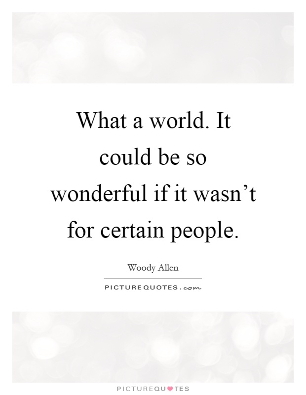What a world. It could be so wonderful if it wasn't for certain people Picture Quote #1