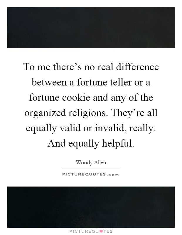 To me there's no real difference between a fortune teller or a fortune cookie and any of the organized religions. They're all equally valid or invalid, really. And equally helpful Picture Quote #1