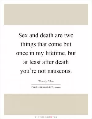 Sex and death are two things that come but once in my lifetime, but at least after death you’re not nauseous Picture Quote #1