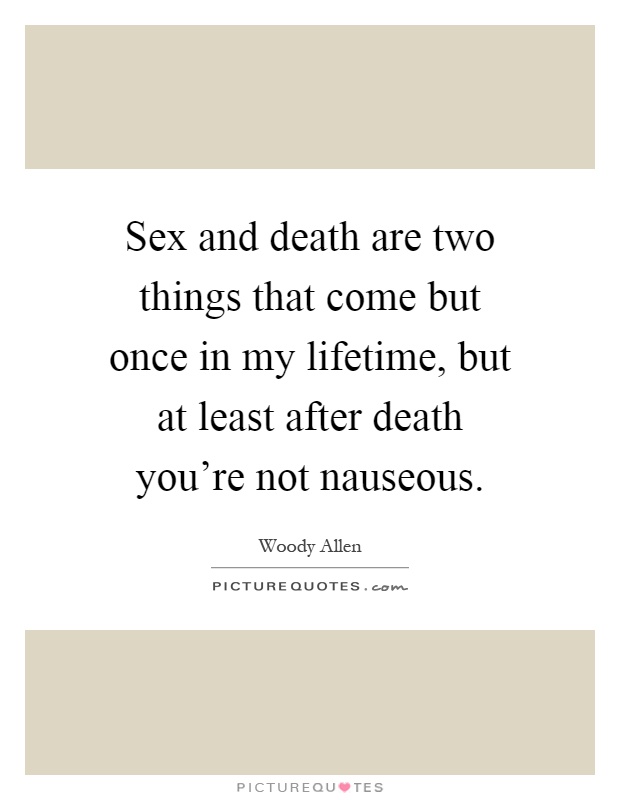 Sex and death are two things that come but once in my lifetime, but at least after death you're not nauseous Picture Quote #1
