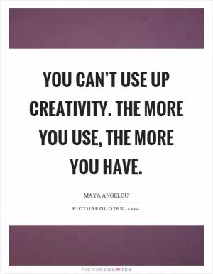 You can’t use up creativity. The more you use, the more you have Picture Quote #1