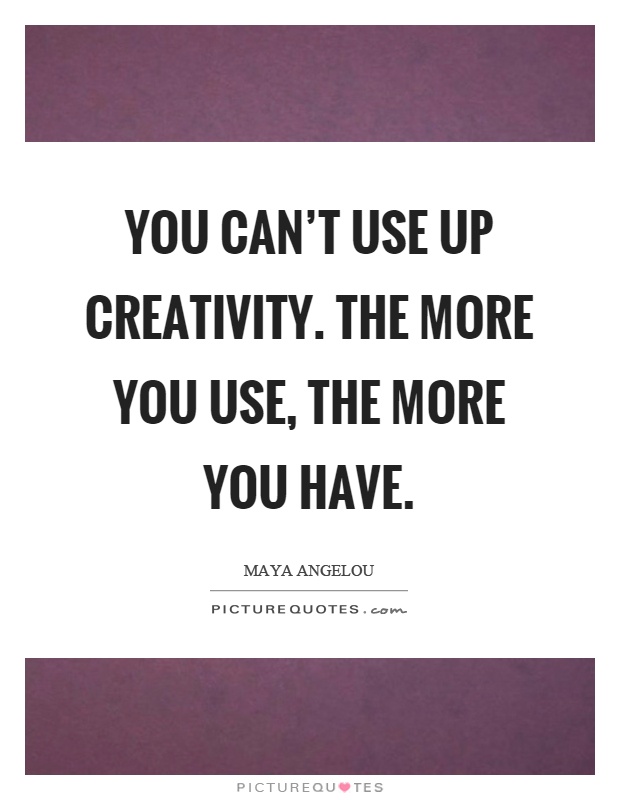 You can't use up creativity. The more you use, the more you have Picture Quote #1