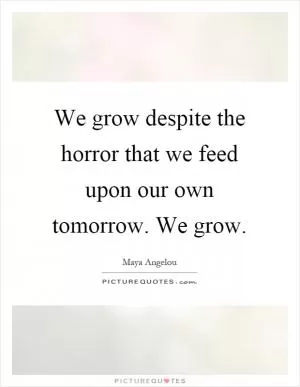 We grow despite the horror that we feed upon our own tomorrow. We grow Picture Quote #1