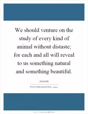 We should venture on the study of every kind of animal without distaste; for each and all will reveal to us something natural and something beautiful Picture Quote #1