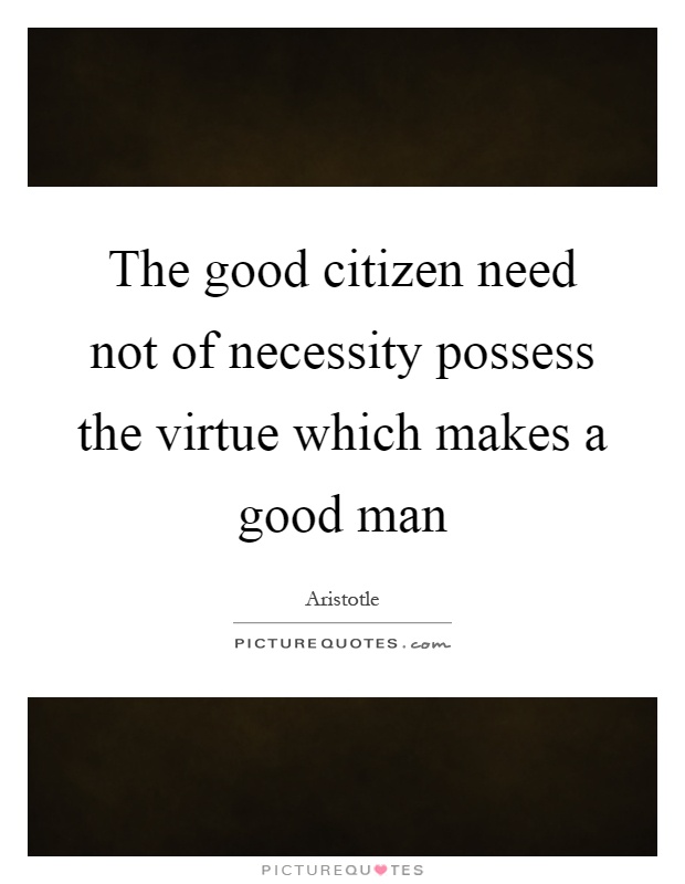 The good citizen need not of necessity possess the virtue which makes a good man Picture Quote #1