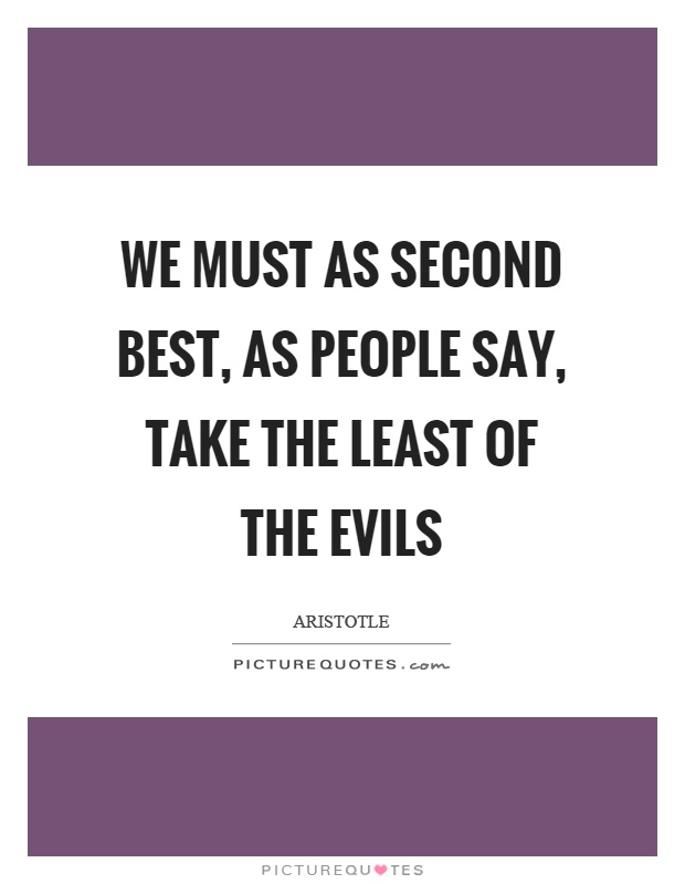 We must as second best, as people say, take the least of the evils Picture Quote #1