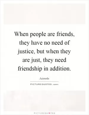 When people are friends, they have no need of justice, but when they are just, they need friendship in addition Picture Quote #1