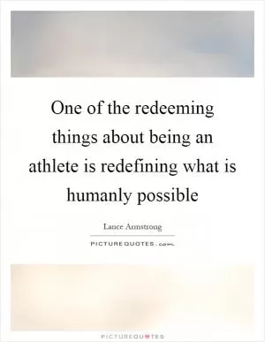 One of the redeeming things about being an athlete is redefining what is humanly possible Picture Quote #1