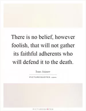 There is no belief, however foolish, that will not gather its faithful adherents who will defend it to the death Picture Quote #1