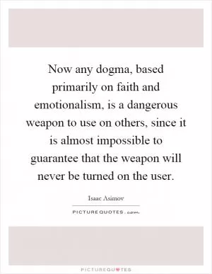 Now any dogma, based primarily on faith and emotionalism, is a dangerous weapon to use on others, since it is almost impossible to guarantee that the weapon will never be turned on the user Picture Quote #1