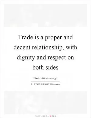 Trade is a proper and decent relationship, with dignity and respect on both sides Picture Quote #1