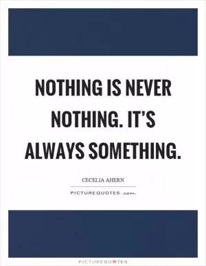 Nothing is never nothing. It’s always something Picture Quote #1
