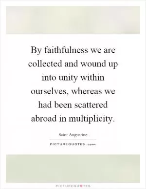 By faithfulness we are collected and wound up into unity within ourselves, whereas we had been scattered abroad in multiplicity Picture Quote #1
