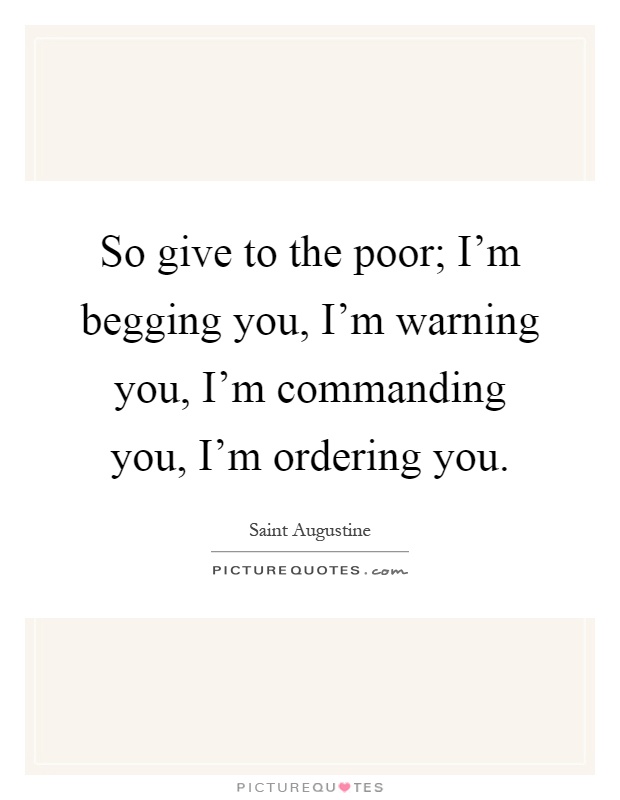 So give to the poor; I'm begging you, I'm warning you, I'm commanding you, I'm ordering you Picture Quote #1