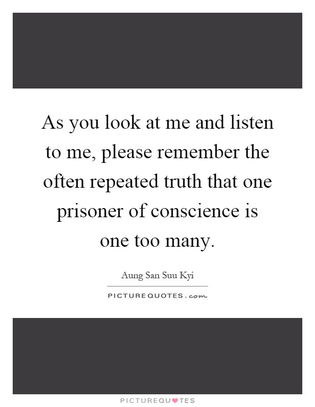 As you look at me and listen to me, please remember the often repeated truth that one prisoner of conscience is one too many Picture Quote #1