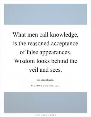 What men call knowledge, is the reasoned acceptance of false appearances. Wisdom looks behind the veil and sees Picture Quote #1