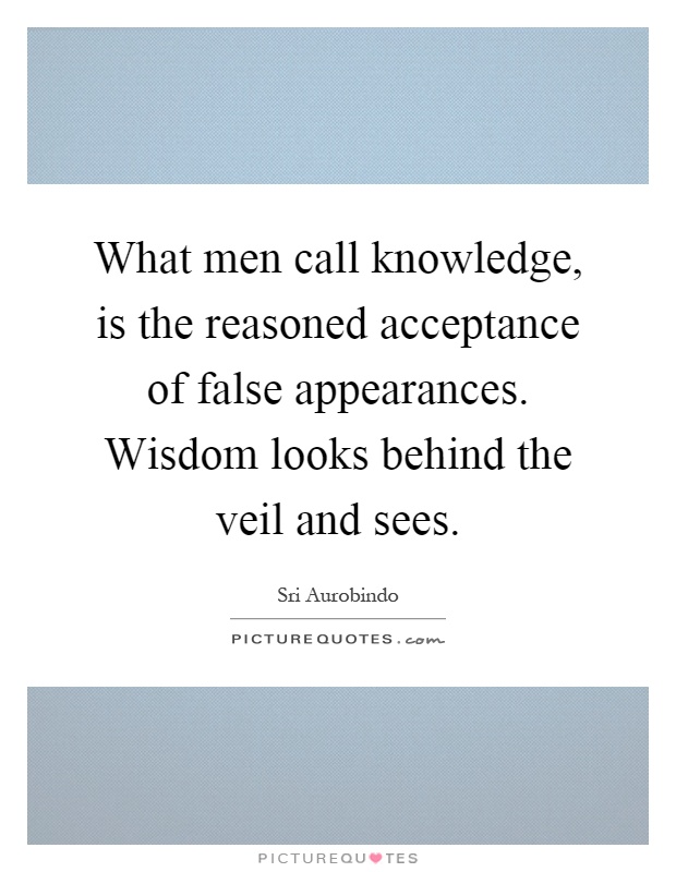 What men call knowledge, is the reasoned acceptance of false appearances. Wisdom looks behind the veil and sees Picture Quote #1