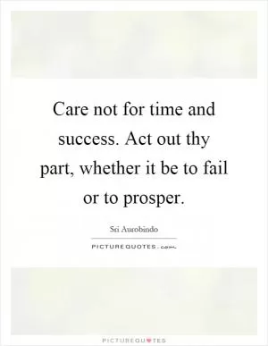 Care not for time and success. Act out thy part, whether it be to fail or to prosper Picture Quote #1