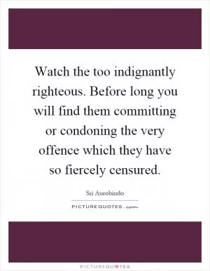 Watch the too indignantly righteous. Before long you will find them committing or condoning the very offence which they have so fiercely censured Picture Quote #1