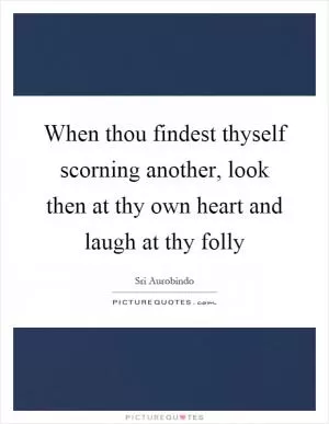 When thou findest thyself scorning another, look then at thy own heart and laugh at thy folly Picture Quote #1