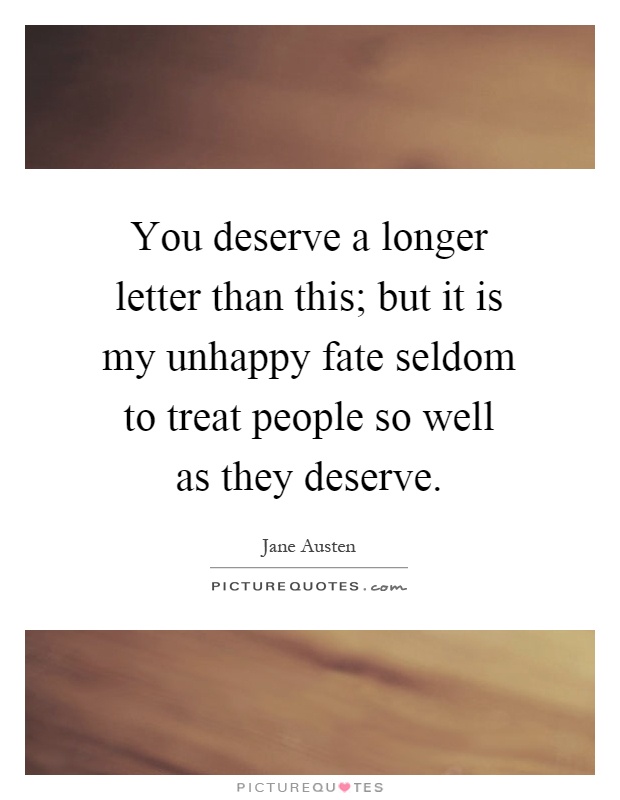 You deserve a longer letter than this; but it is my unhappy fate seldom to treat people so well as they deserve Picture Quote #1